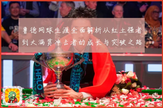 鲁德网球生涯全面解析从红土强者到大满贯冲击者的成长与突破之路：最新赛事动态与深度分析