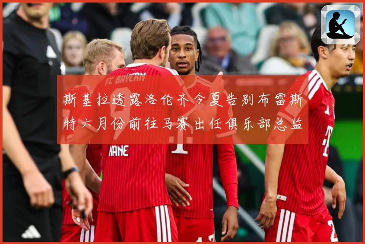 斯基拉透露洛伦齐今夏告别布雷斯特六月份前往马赛出任俱乐部总监战术观察：最新赛事动态与深度分析