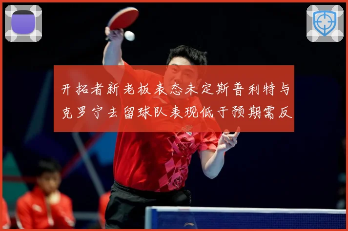 开拓者新老板表态未定斯普利特与克罗宁去留球队表现低于预期需反成长观察：最新赛事动态与深度分析