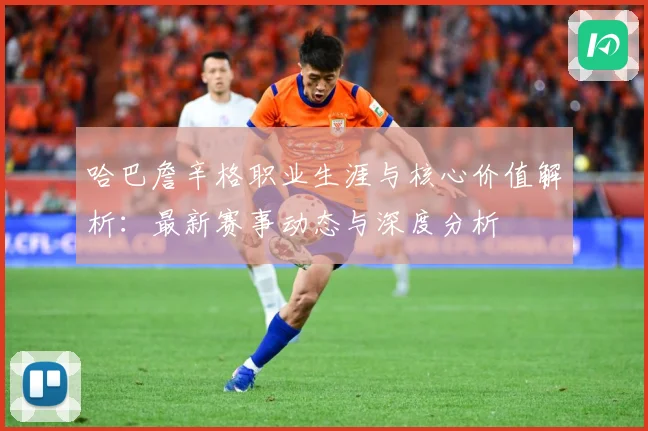哈巴詹辛格职业生涯与核心价值解析：最新赛事动态与深度分析