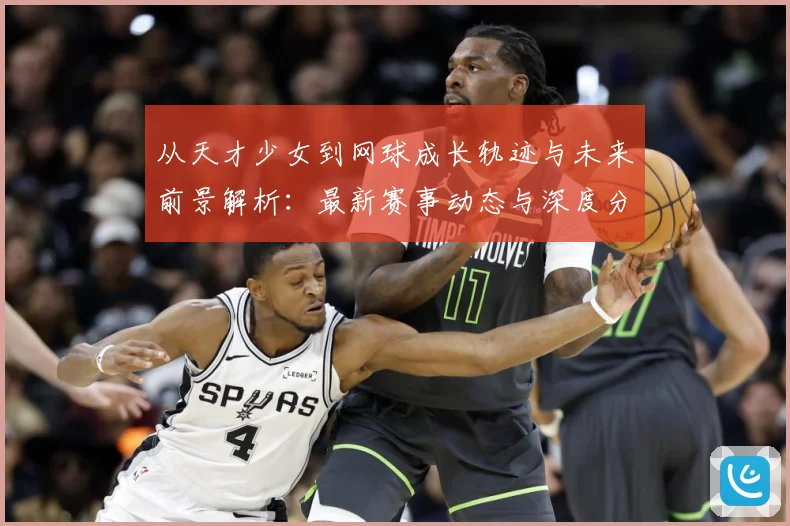 从天才少女到网球成长轨迹与未来前景解析：最新赛事动态与深度分析