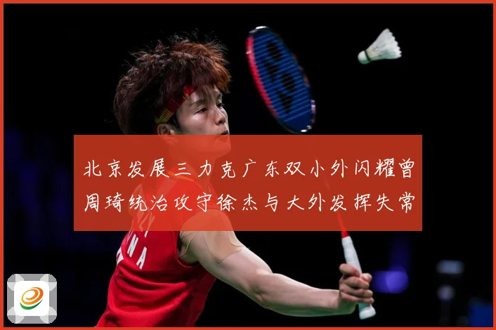 北京发展三力克广东双小外闪耀曾周琦统治攻守徐杰与大外发挥失常专题观察：最新赛事动态与深度分析