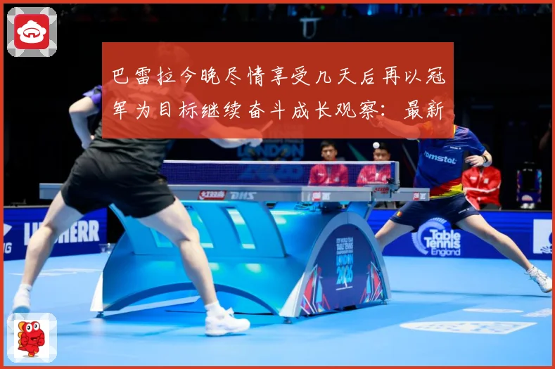 巴雷拉今晚尽情享受几天后再以冠军为目标继续奋斗成长观察：最新赛事动态与深度分析