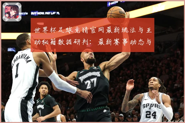 世界杯足球竞猜官网最新玩法与互动秘籍数据研判：最新赛事动态与深度分析