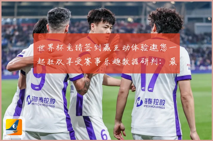 世界杯竞猜签到赢互动体验邀您一起狂欢享受赛事乐趣数据研判：最新赛事动态与深度分析