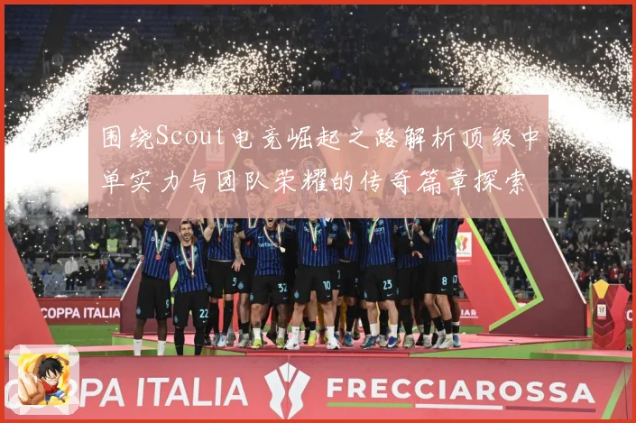 围绕Scout电竞崛起之路解析顶级中单实力与团队荣耀的传奇篇章探索：最新赛事动态与深度分析