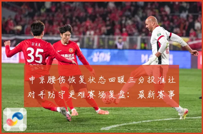 申京腰伤恢复状态回暖三分投准让对手防守更难赛场复盘：最新赛事动态与深度分析