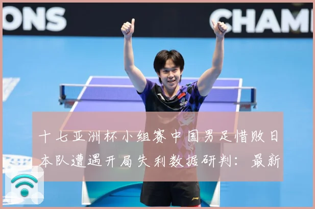 十七亚洲杯小组赛中国男足惜败日本队遭遇开局失利数据研判：最新赛事动态与深度分析