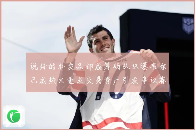 说好的非卖品却成筹码队记曝韦尔已成热火重点交易资产引发争议赛场复盘：最新赛事动态与深度分析