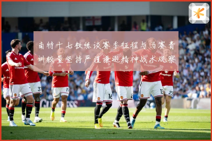 南特十七教练谈赛季征程与马赛青训较量坚持严谨谦逊精神战术观察：最新赛事动态与深度分析