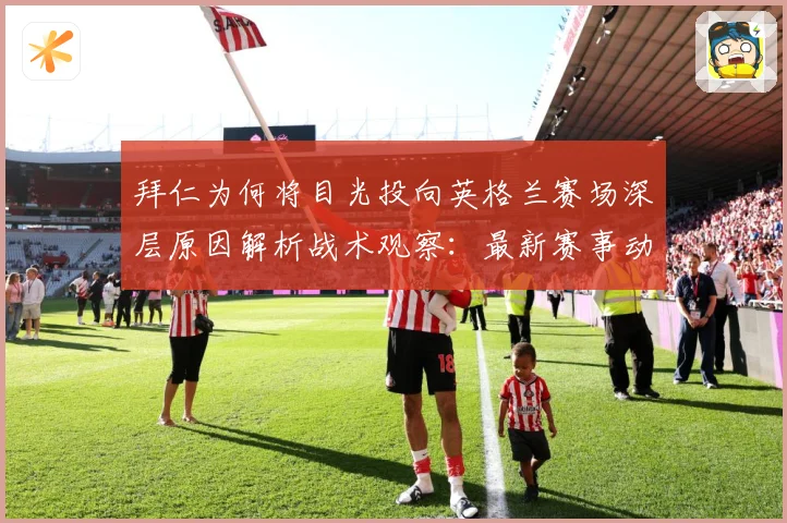 拜仁为何将目光投向英格兰赛场深层原因解析战术观察：最新赛事动态与深度分析