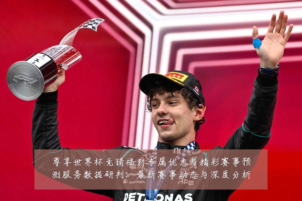 尊享世界杯竞猜福利专属优惠与精彩赛事预测服务数据研判：最新赛事动态与深度分析