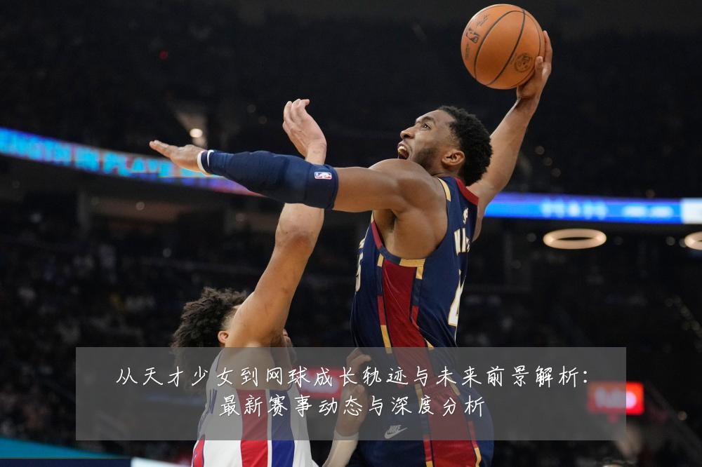 从天才少女到网球成长轨迹与未来前景解析:最新赛事动态与深度分析