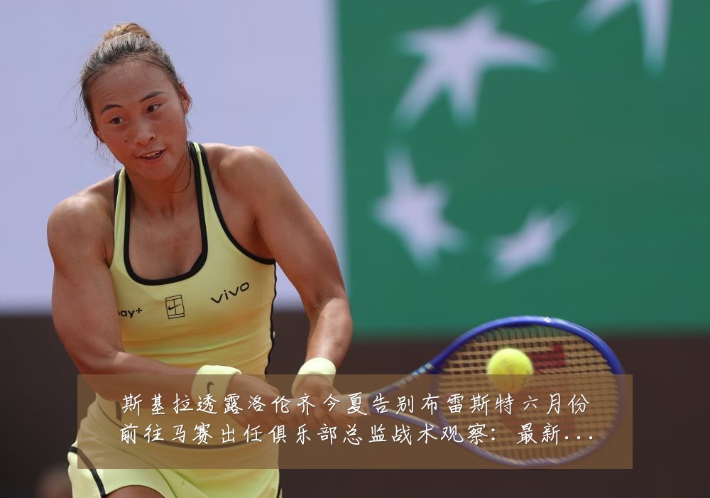 斯基拉透露洛伦齐今夏告别布雷斯特六月份前往马赛出任俱乐部总监战术观察:最新赛事动态与深度分析