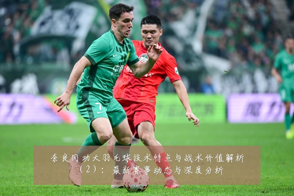 奈良冈功大羽毛球技术特点与战术价值解析（2）：最新赛事动态与深度分析