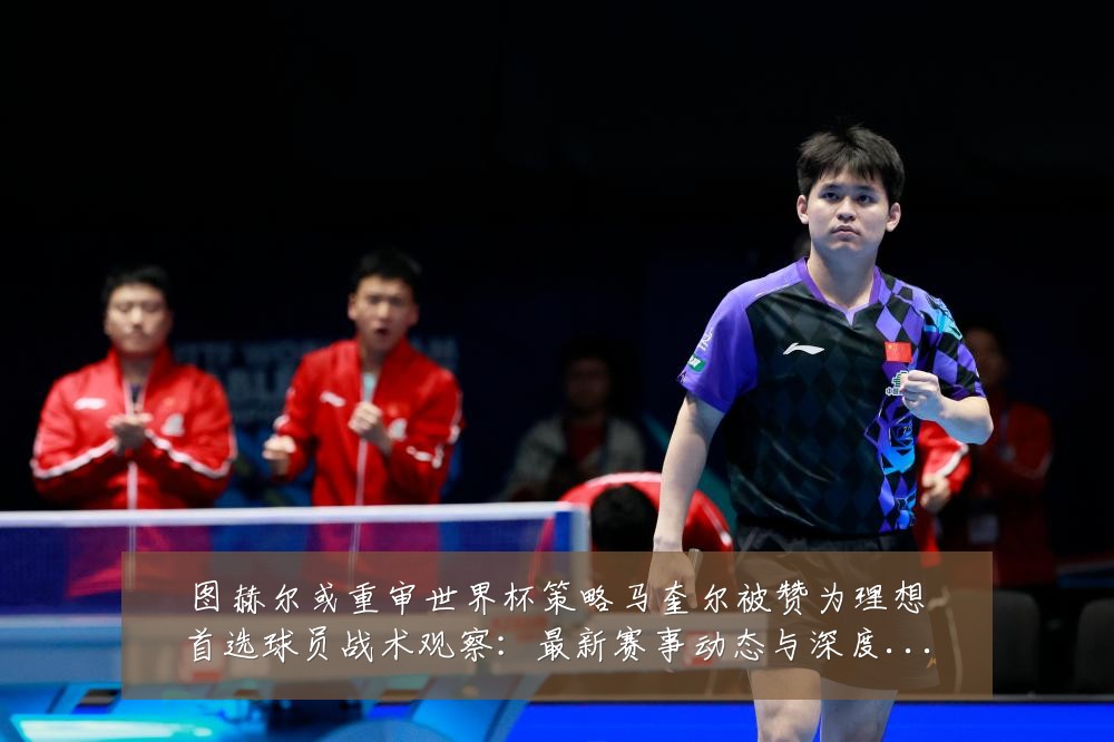 图赫尔或重审世界杯策略马奎尔被赞为理想首选球员战术观察：最新赛事动态与深度分析