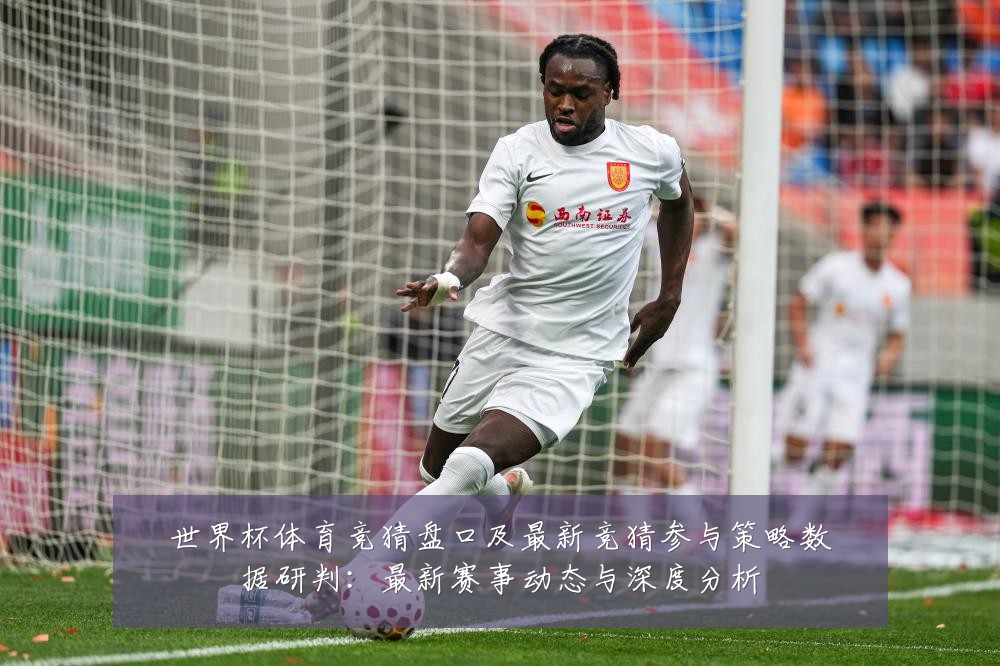 世界杯体育竞猜盘口及最新竞猜参与策略数据研判：最新赛事动态与深度分析