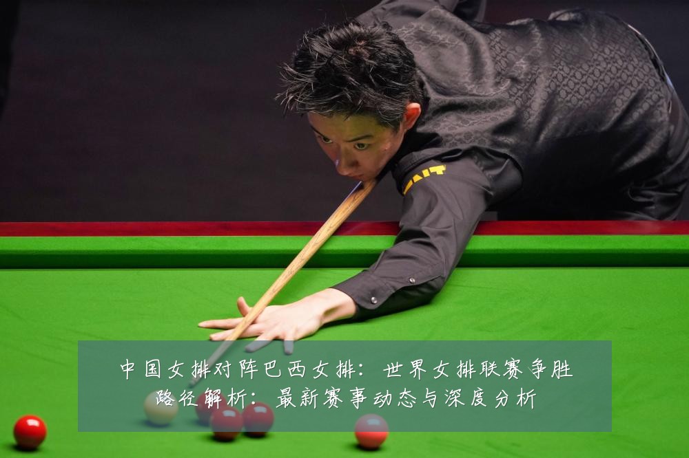 中国女排对阵巴西女排：世界女排联赛争胜路径解析：最新赛事动态与深度分析