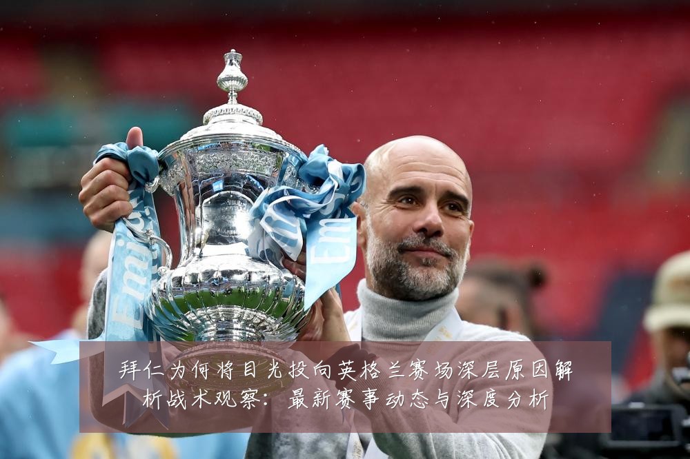 拜仁为何将目光投向英格兰赛场深层原因解析战术观察:最新赛事动态与深度分析