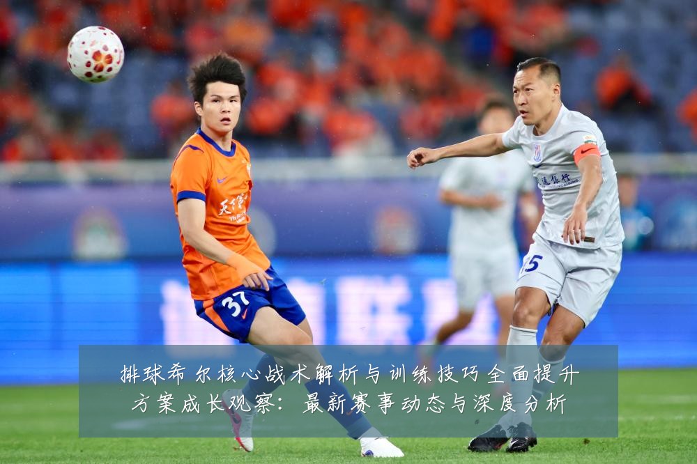 排球希尔核心战术解析与训练技巧全面提升方案成长观察：最新赛事动态与深度分析