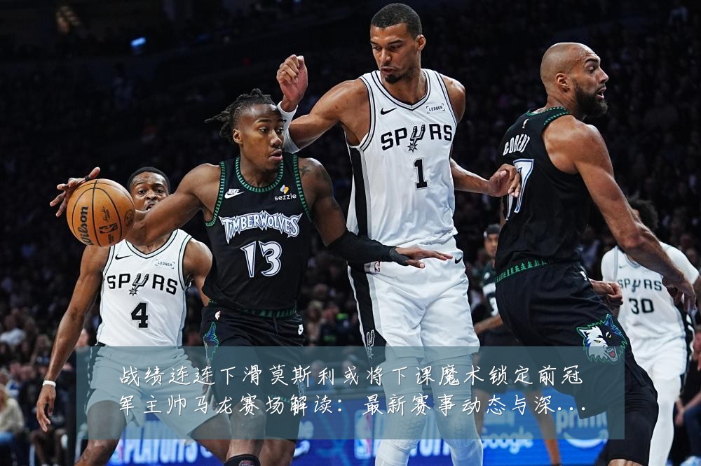 战绩连连下滑莫斯利或将下课魔术锁定前冠军主帅马龙赛场解读:最新赛事动态与深度分析