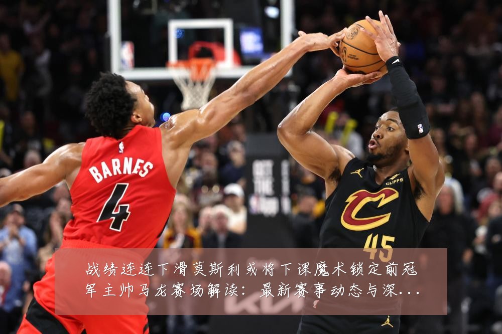 战绩连连下滑莫斯利或将下课魔术锁定前冠军主帅马龙赛场解读:最新赛事动态与深度分析