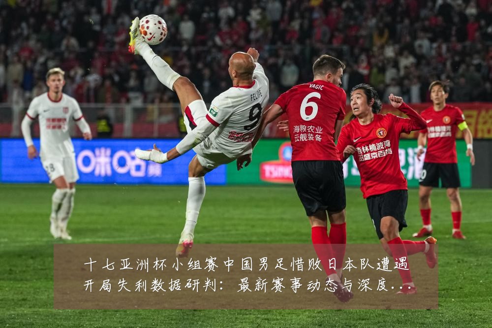 十七亚洲杯小组赛中国男足惜败日本队遭遇开局失利数据研判:最新赛事动态与深度分析
