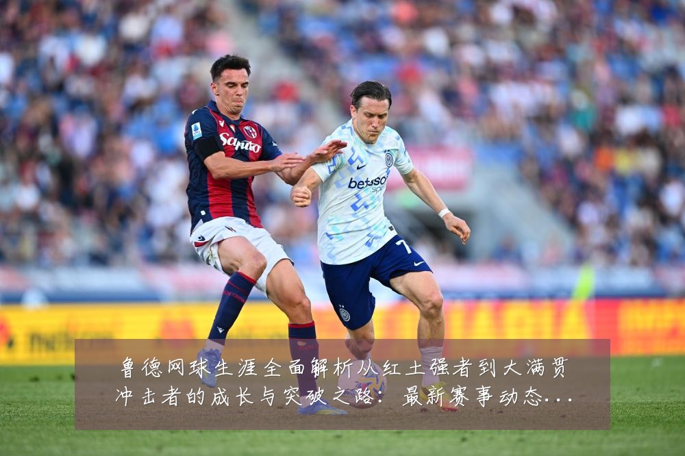 鲁德网球生涯全面解析从红土强者到大满贯冲击者的成长与突破之路:最新赛事动态与深度分析