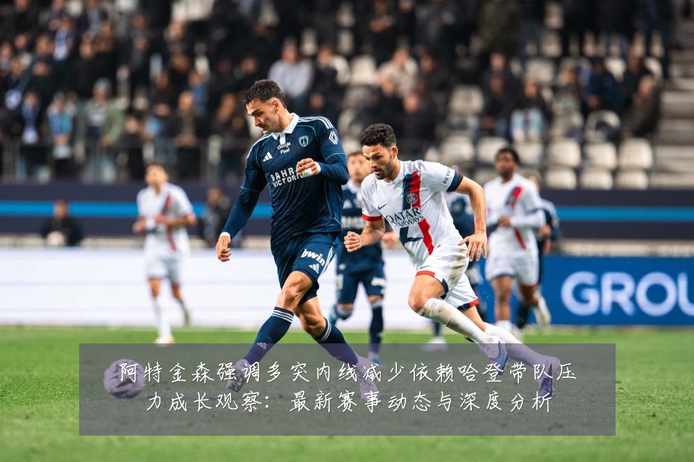 阿特金森强调多突内线减少依赖哈登带队压力成长观察:最新赛事动态与深度分析